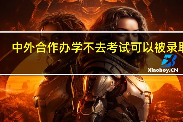 中外合作办学不去考试可以被录取吗