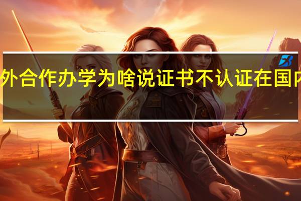 中外合作办学为啥说证书不认证在国内用不了