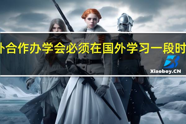 中外合作办学会必须在国外学习一段时间才行吗
