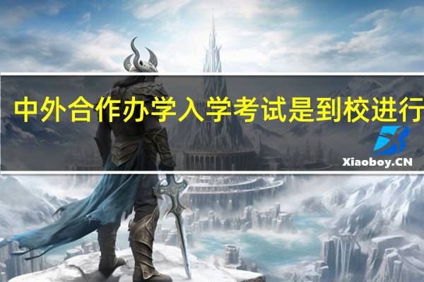 中外合作办学入学考试是到校进行的吗