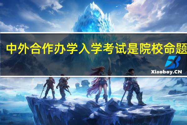 中外合作办学入学考试是院校命题的吗