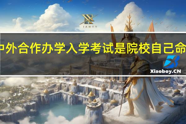 中外合作办学入学考试是院校自己命题的吗