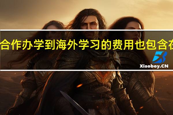 中外合作办学到海外学习的费用也包含在学费中吗