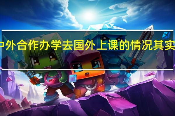 中外合作办学去国外上课的情况其实不多吗