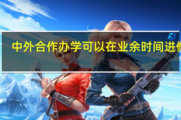 中外合作办学可以在业余时间进修吗