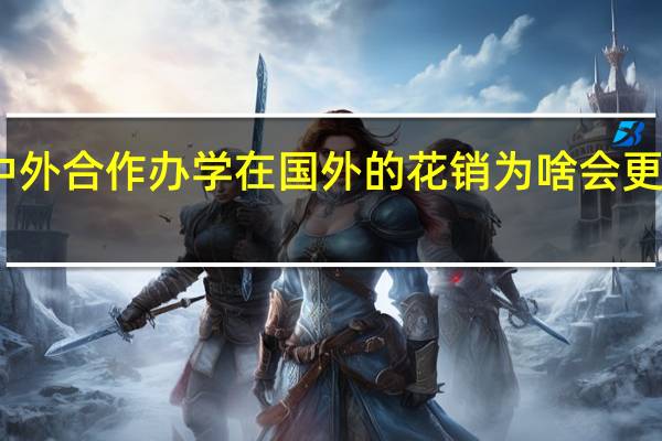 中外合作办学在国外的花销为啥会更大一些