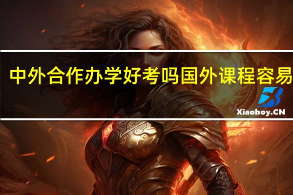 中外合作办学好考吗国外课程容易学吗