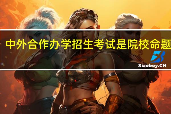 中外合作办学招生考试是院校命题的吗