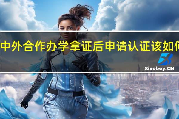 中外合作办学拿证后申请认证该如何操作