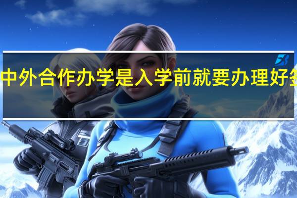 中外合作办学是入学前就要办理好签证吗