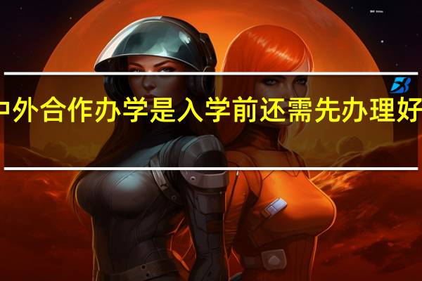 中外合作办学是入学前还需先办理好签证吗