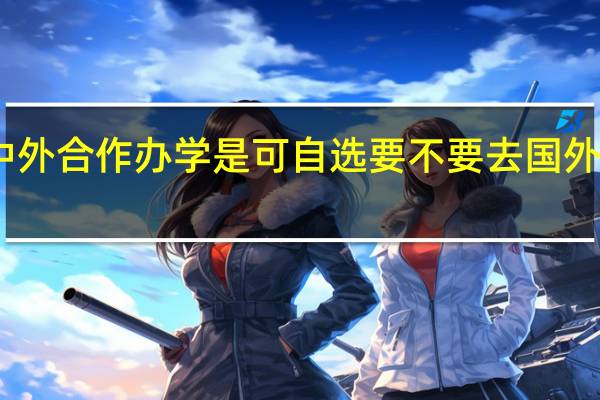 中外合作办学是可自选要不要去国外就读吗