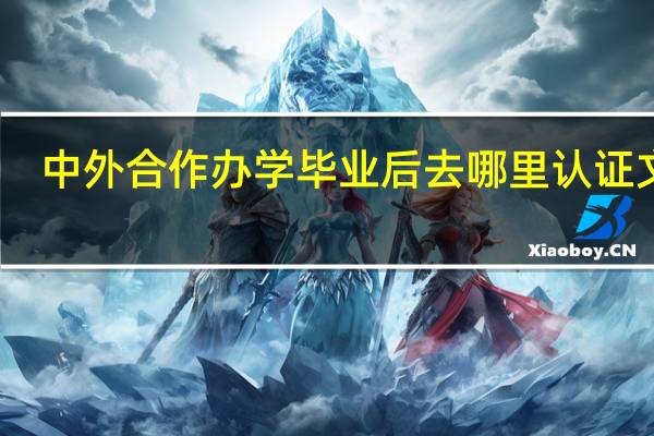 中外合作办学毕业后去哪里认证文凭