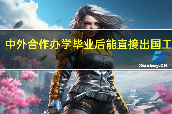 中外合作办学毕业后能直接出国工作吗