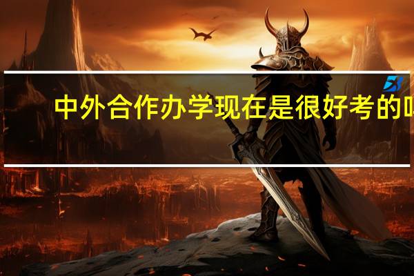 中外合作办学现在是很好考的吗