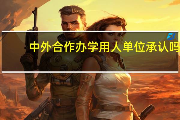 中外合作办学用人单位承认吗