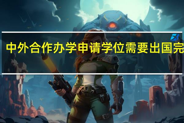 中外合作办学申请学位需要出国完成吗