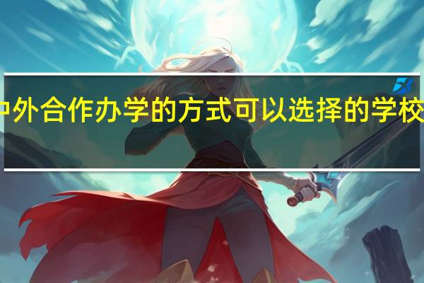 中外合作办学的方式可以选择的学校和专业