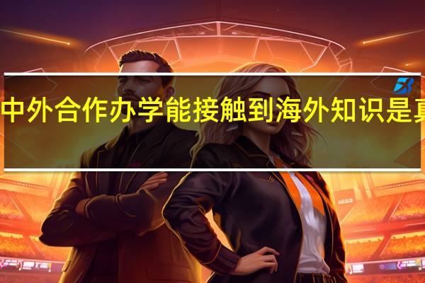 中外合作办学能接触到海外知识是真的吗