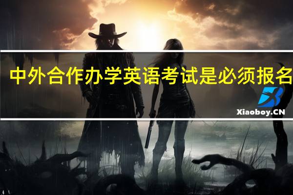 中外合作办学英语考试是必须报名的吗