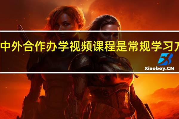 中外合作办学视频课程是常规学习方式吗