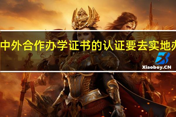 中外合作办学证书的认证要去实地办理吗