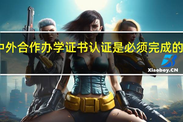 中外合作办学证书认证是必须完成的步骤吗