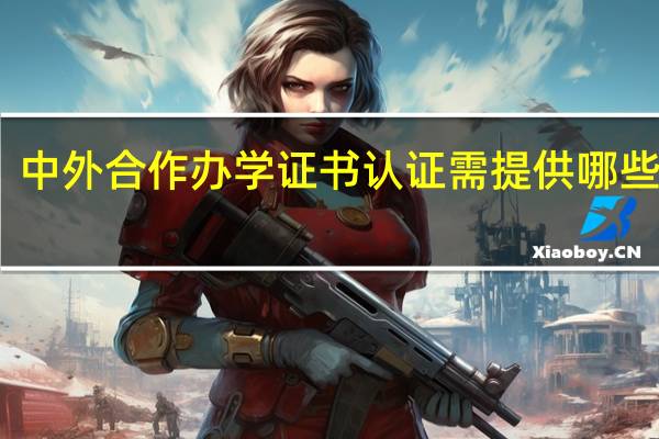 中外合作办学证书认证需提供哪些材料