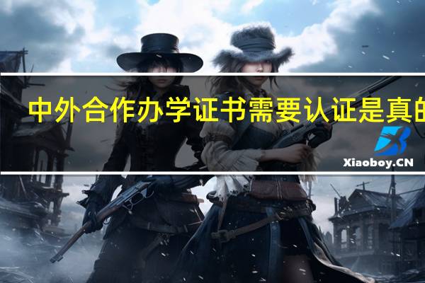 中外合作办学证书需要认证是真的吗