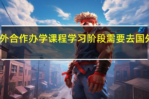 中外合作办学课程学习阶段需要去国外完成吗