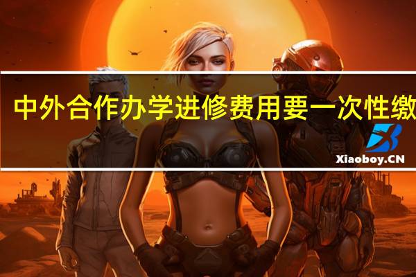 中外合作办学进修费用要一次性缴清吗
