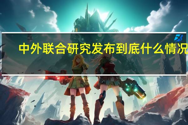 中外联合研究发布 到底什么情况嘞