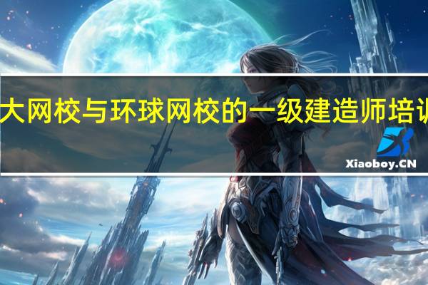 中大网校与环球网校的一级建造师培训哪个好