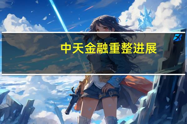 中天金融重整进展：公司及10家子公司财产管理方案获表决通过