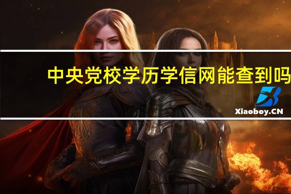 中央党校学历学信网能查到吗（中央党校学历查询）