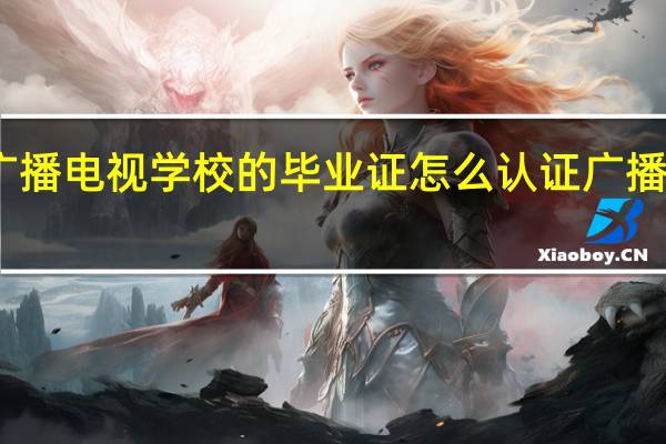 中央农业广播电视学校的毕业证怎么认证 广播电视大学毕业证