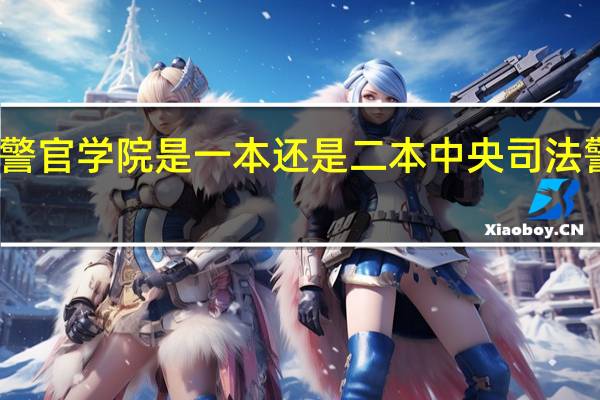 中央司法警官学院是一本还是二本 中央司法警官学院分数线