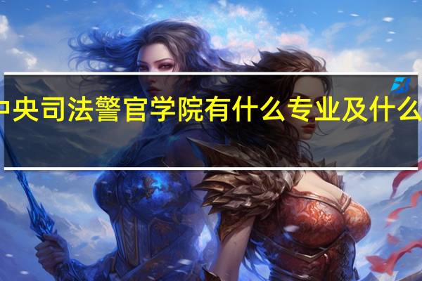 中央司法警官学院有什么专业及什么专业好