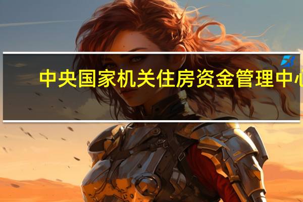 中央国家机关住房资金管理中心:职工在雄安新区购买自住房的可按季提取公积金