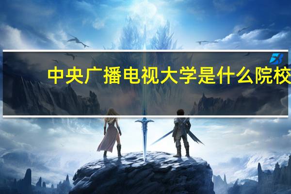 中央广播电视大学是什么院校（中央广播电视大学是什么学历）