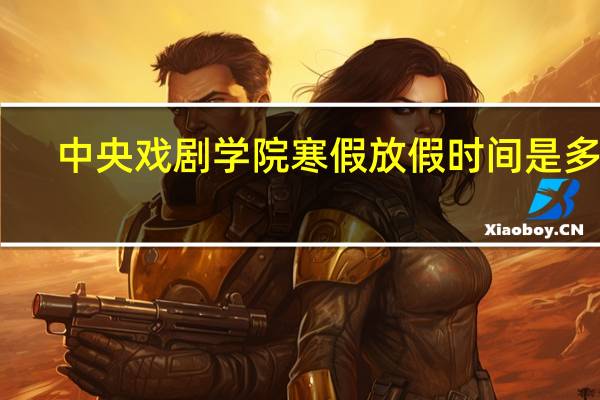 中央戏剧学院寒假放假时间是多久