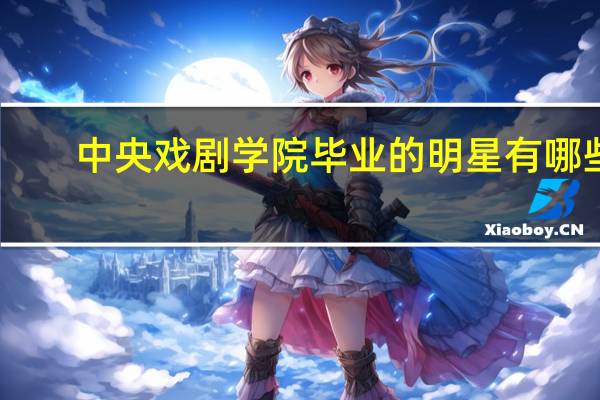 中央戏剧学院毕业的明星有哪些，越全越好