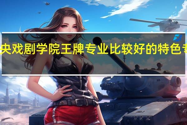 中央戏剧学院王牌专业 比较好的特色专业名单