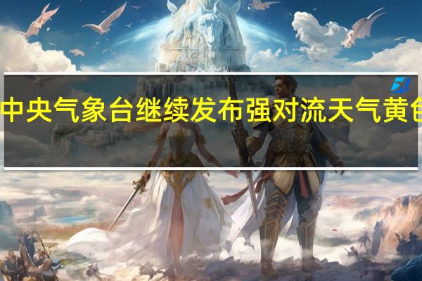 中央气象台继续发布强对流天气黄色预警，一图掌握强对流避险指南 到底什么情况嘞