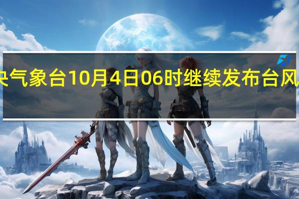 中央气象台10月4日06时继续发布台风黄色预警
