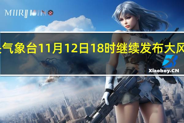 中央气象台11月12日18时继续发布大风蓝色预警