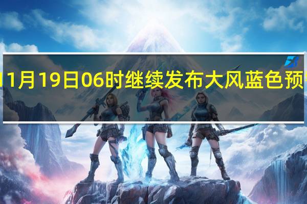 中央气象台11月19日06时继续发布大风蓝色预警 到底什么情况嘞