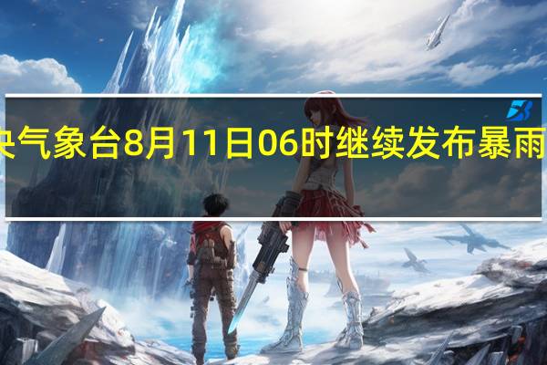 中央气象台8月11日06时继续发布暴雨蓝色预警