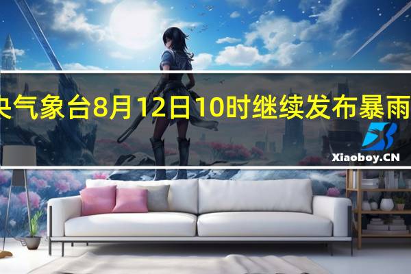 中央气象台8月12日10时继续发布暴雨黄色预警