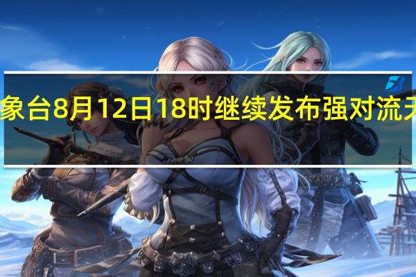 中央气象台8月12日18时继续发布强对流天气蓝色预警